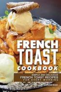 French Toast Cookbook: Simple and Delicious French Toast Recipes for Every Morning di Gordon Rock edito da Createspace Independent Publishing Platform