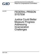 Federal Prison System: Justice Could Better Measure Progress Addressing Incarceration Challenges di United States Government Account Office edito da Createspace Independent Publishing Platform