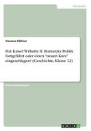 Hat Kaiser Wilhelm II. Bismarcks Politik fortgeführt oder einen "neuen Kurs" eingeschlagen? (Geschichte, Klasse 12) di Vanessa Kühner edito da GRIN Verlag