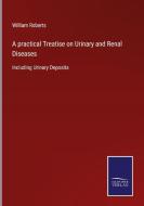 A practical Treatise on Urinary and Renal Diseases di William Roberts edito da Salzwasser-Verlag