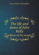 The Life And Times Of John Kelly Tribune Of The People di James Fairfax McLaughlin edito da Book On Demand Ltd.