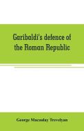 Garibaldi's defence of the Roman Republic di George Macaulay Trevelyan edito da Alpha Editions