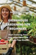 GREENHOUSE GARDENING FOR BEGINNERS di Aurora Jackson edito da Aurora Jackson