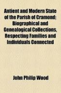 Antient And Modern State Of The Parish Of Cramond; Biographical And Genealogical Collections, Respecting Families And Individuals Connected With That  di John Philip Wood edito da General Books Llc