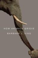 How Animals Grieve di Barbara J. King edito da UNIV OF CHICAGO PR