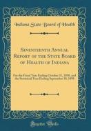 Seventeenth Annual Report of the State Board of Health of Indiana: For the Fiscal Year Ending October 31, 1898, and the Statistical Year Ending Septem di Indiana State Board of Health edito da Forgotten Books