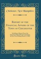 Report of the Financial Affairs of the Town of Chichester: Including a Report from the Superintending School Committee, for the Year Ending March 1, 1 di Chichester New Hampshire edito da Forgotten Books