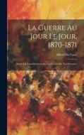 La Guerre Au Jour Le Jour, 1870-1871: Suivie De Considérations Sur Les Causes De Nos Désastres di Albert Du Casse edito da LEGARE STREET PR