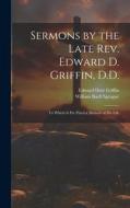 Sermons by the Late Rev. Edward D. Griffin, D.D.: To Which is Pre Fixed a Memoir of His Life di William Buell Sprague, Edward Dorr Griffin edito da LEGARE STREET PR