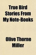 True Bird Stories From My Note-books di Olive Thorne Miller edito da General Books