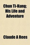 Chun Ti-kung; His Life And Adventure di Claude A. Rees edito da General Books