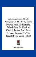 Cultus Animae: Or an Arraying of the Soul, Being Prayers and Meditations, Which May Be Used in Church Before and After Service, Adapt di Anonymous edito da Kessinger Publishing