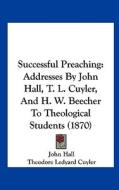 Successful Preaching: Addresses by John Hall, T. L. Cuyler, and H. W. Beecher to Theological Students (1870) di John Hall, Theodore L. Cuyler, Henry Ward Beecher edito da Kessinger Publishing