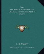 The Stigma of Ignorance Is Disease and the Penalty Is Death di E. R. Moras edito da Kessinger Publishing