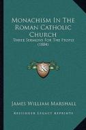 Monachism in the Roman Catholic Church: Three Sermons for the People (1884) di James William Marshall edito da Kessinger Publishing