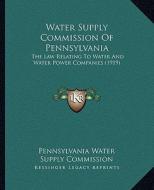 Water Supply Commission of Pennsylvania: The Law Relating to Water and Water Power Companies (1919) di Pennsylvania Water Supply Commission edito da Kessinger Publishing
