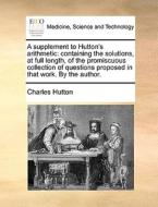 A Supplement To Hutton's Arithmetic di Charles Hutton edito da Gale Ecco, Print Editions