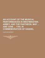 An Account Of The Musical Performances In Westminster-abbey, And The Pantheon, May And June 1784, In Commemoration Of Handel di Charles Burney edito da Theclassics.us