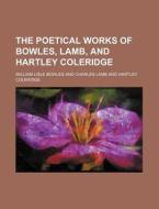 The Poetical Works of Bowles, Lamb, and Hartley Coleridge di William Lisle Bowles edito da Rarebooksclub.com