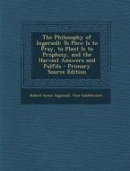 Philosophy of Ingersoll: To Plow Is to Pray, to Plant Is to Prophesy, and the Harvest Answers and Fulfils di Robert Green Ingersoll, Vere Goldthwaite edito da Nabu Press