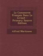 Le Commerce Francais Dans Le Levant di Alfred Martineau edito da Nabu Press