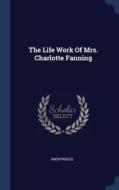 The Life Work Of Mrs. Charlotte Fanning di ANONYMOUS edito da Lightning Source Uk Ltd