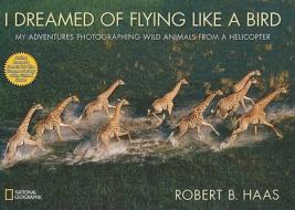 I Dreamed of Flying Like a Bird: My Adventures Photographing Wild Animals from a Helicopter di Robert Haas edito da NATL GEOGRAPHIC SOC