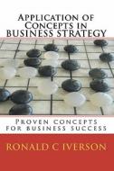 Application of Concepts in Business Strategy: Proven Concepts for Business Success di Ronald C. Iverson edito da Createspace