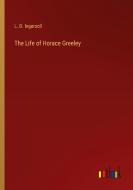 The Life of Horace Greeley di L. D. Ingersoll edito da Outlook Verlag