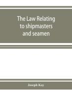 The law relating to shipmasters and seamen: their appointment, duties, powers, rights, and liabilities di Joseph Kay edito da ALPHA ED