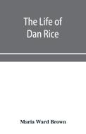 The Life Of Dan Rice di Ward Brown Maria Ward Brown edito da Alpha Editions