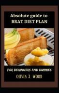 Absolute Guide To Brat Diet Plan For Beginners And Dummies di J. WOOD OLIVIA J. WOOD edito da Independently Published