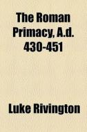 The Roman Primacy, A.d. 430-451 di Luke Rivington edito da General Books Llc