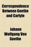 Correspondence Between Goethe And Carlyle di Johann Wolfgang von Goethe, Johann Wolfgang Von Goethe edito da General Books Llc