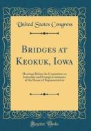 Bridges at Keokuk, Iowa: Hearings Before the Committee on Interstate and Foreign Commerce of the House of Representatives (Classic Reprint) di United States Congress edito da Forgotten Books