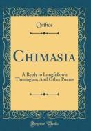 Chimasia: A Reply to Longfellow's Theologian; And Other Poems (Classic Reprint) di Orthos Orthos edito da Forgotten Books