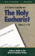 A User's Guide to the Holy Eucharist Rites I & II di Christopher L. Webber edito da MOREHOUSE PUB