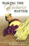 Making the Eucharist Matter di Frank Andersen edito da Ave Maria Press