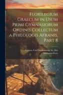 Florilegium Graecum in Usum Primi Gymnasiorum Ordinis Collectum a Philologis Afranis, Part 8 di Hermann Peter, Fürsten- Und Landesschule St Afra edito da LEGARE STREET PR