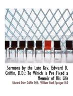 Sermons By The Late Rev. Edward D. Griffin, D.d. di Edward Dorr Griffin, William Buell Sprague edito da Bibliolife