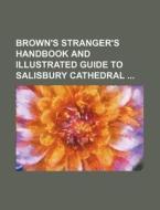 Brown's Stranger's Handbook and Illustrated Guide to Salisbury Cathedral di Books Group edito da Rarebooksclub.com