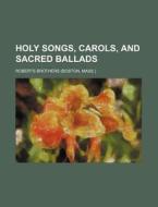 Holy Songs, Carols, and Sacred Ballads di Roberts Brothers edito da Rarebooksclub.com