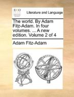 The World. By Adam Fitz-adam. In Four Volumes. ... A New Edition. Volume 2 Of 4 di Adam Fitz-Adam edito da Gale Ecco, Print Editions