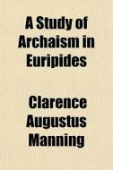 A Study Of Archaism In Euripides di Clarence Augustus Manning edito da General Books Llc