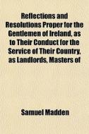 Reflections And Resolutions Proper For The Gentlemen Of Ireland, As To Their Conduct For The Service Of Their Country, As Landlords, Masters Of di Samuel Madden edito da General Books Llc