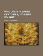 Wisconsin In Three Centuries, 1634-1905 di Henry Colin Campbell edito da Rarebooksclub.com