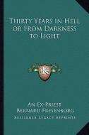 Thirty Years in Hell or from Darkness to Light di An Ex-Priest, Bernard Fresenborg edito da Kessinger Publishing