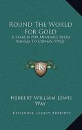 Round the World for Gold: A Search for Minerals from Kansas to Cathay (1912) di Herbert William Lewis Way edito da Kessinger Publishing