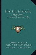 Bird Life in Arctic Norway: A Popular Brochure (1894) di Robert Collett, Alfred Heneage Cocks edito da Kessinger Publishing
