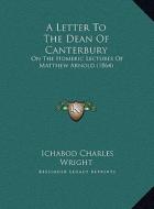 A   Letter to the Dean of Canterbury a Letter to the Dean of Canterbury: On the Homeric Lectures of Matthew Arnold (1864) on the Homeric Lectures of M di Ichabod Charles Wright edito da Kessinger Publishing